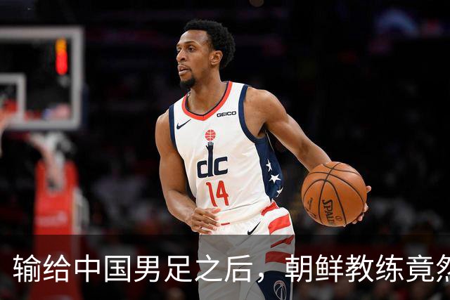 输给中国男足之后，朝鲜教练竟然说了一句比赢球更让人意外的话，格局不一般